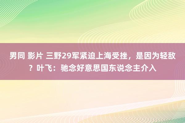 男同 影片 三野29军紧迫上海受挫，是因为轻敌？叶飞：驰念好意思国东说念主介入