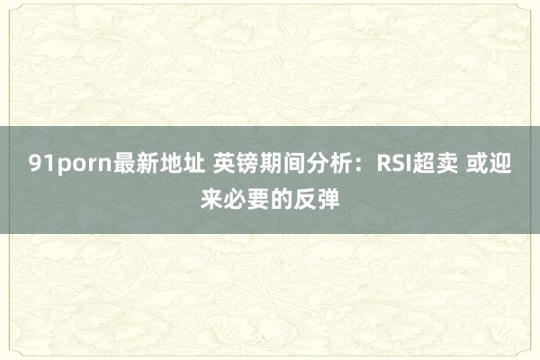 91porn最新地址 英镑期间分析：RSI超卖 或迎来必要的反弹