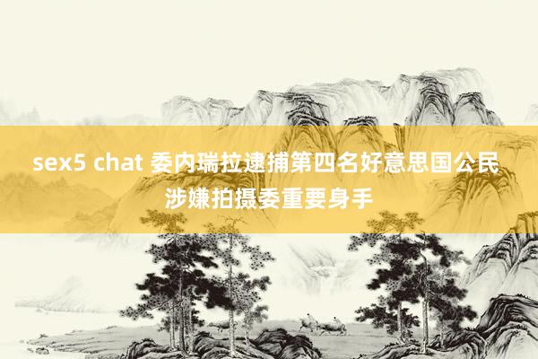 sex5 chat 委内瑞拉逮捕第四名好意思国公民 涉嫌拍摄委重要身手