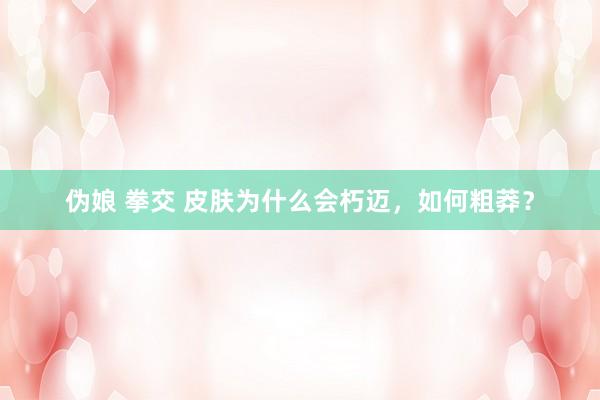 伪娘 拳交 皮肤为什么会朽迈，如何粗莽？