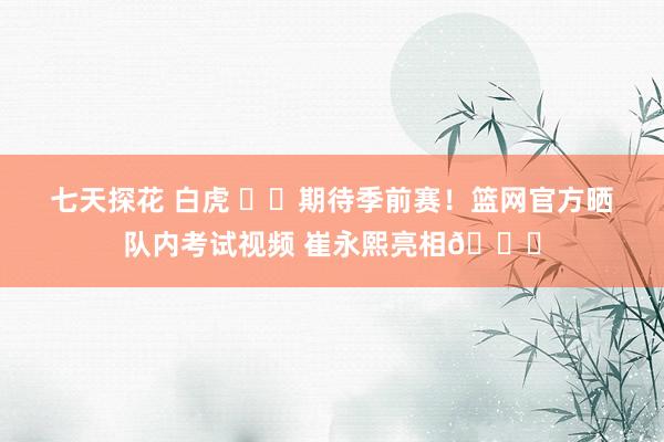七天探花 白虎 ✊✊期待季前赛！篮网官方晒队内考试视频 崔永熙亮相👀