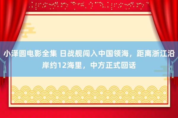 小泽圆电影全集 日战舰闯入中国领海，距离浙江沿岸约12海里，中方正式回话