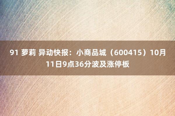 91 萝莉 异动快报：小商品城（600415）10月11日9点36分波及涨停板