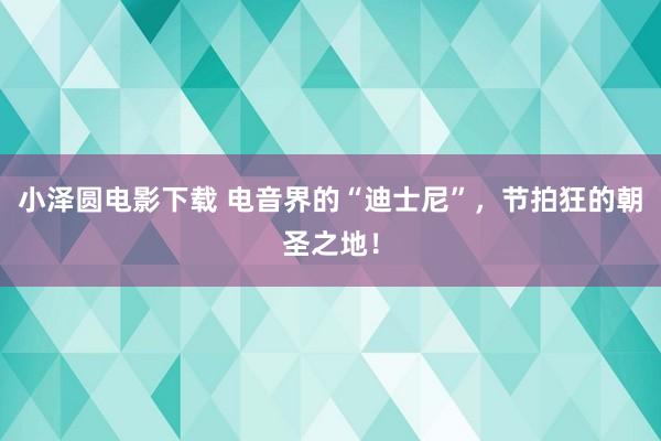 小泽圆电影下载 电音界的“迪士尼”，节拍狂的朝圣之地！