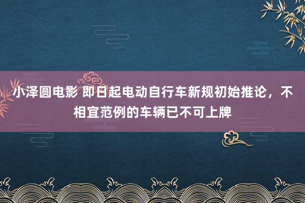 小泽圆电影 即日起电动自行车新规初始推论，不相宜范例的车辆已不可上牌