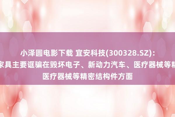 小泽圆电影下载 宜安科技(300328.SZ)：现在液态金属家具主要诓骗在毁坏电子、新动力汽车、医疗器械等精密结构件方面