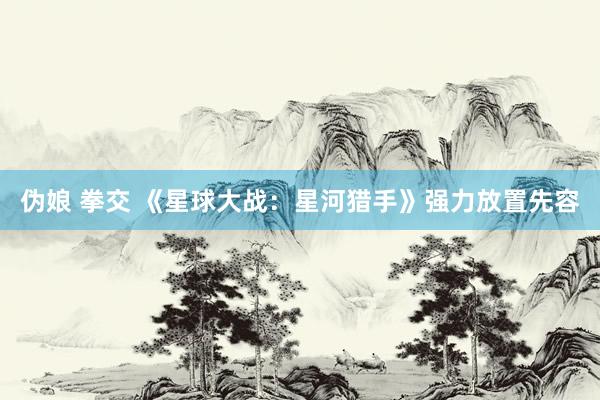 伪娘 拳交 《星球大战：星河猎手》强力放置先容