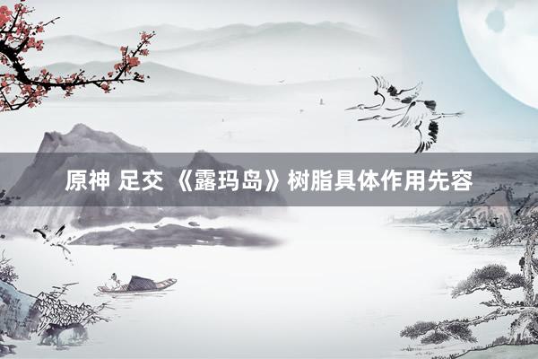 原神 足交 《露玛岛》树脂具体作用先容
