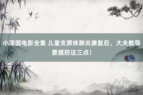 小泽圆电影全集 儿童支原体肺炎康复后，大夫教导要提防这三点！