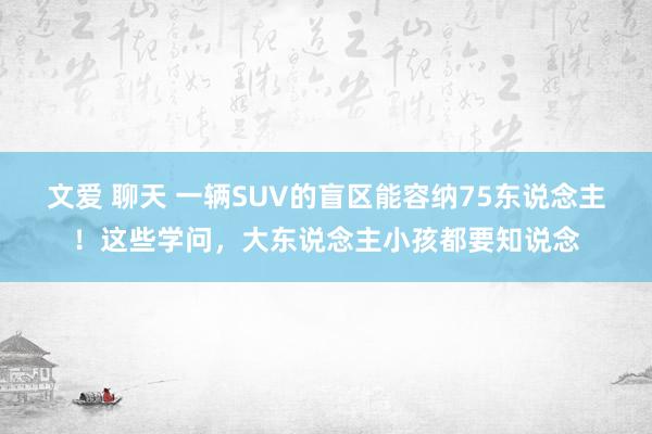 文爱 聊天 一辆SUV的盲区能容纳75东说念主！这些学问，大东说念主小孩都要知说念
