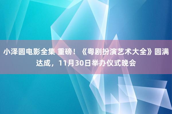 小泽圆电影全集 重磅！《粤剧扮演艺术大全》圆满达成，11月30日举办仪式晚会