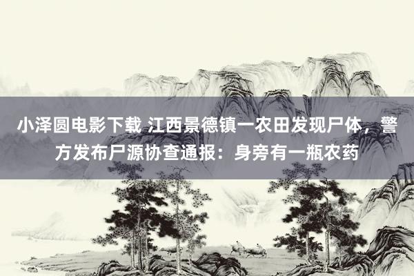 小泽圆电影下载 江西景德镇一农田发现尸体，警方发布尸源协查通报：身旁有一瓶农药
