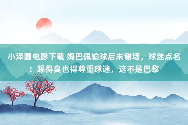 小泽圆电影下载 姆巴佩输球后未谢场，球迷点名：踢得臭也得尊重球迷，这不是巴黎