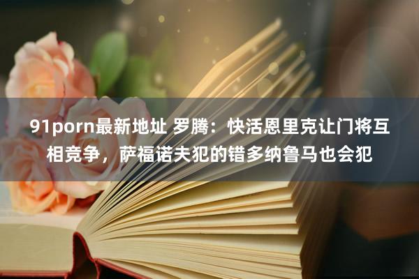 91porn最新地址 罗腾：快活恩里克让门将互相竞争，萨福诺夫犯的错多纳鲁马也会犯