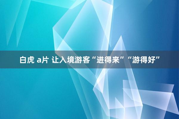 白虎 a片 让入境游客“进得来”“游得好”