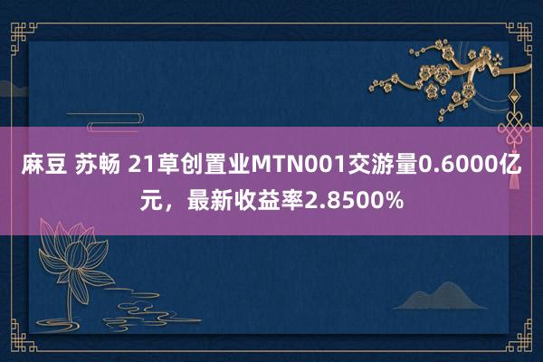 麻豆 苏畅 21草创置业MTN001交游量0.6000亿元，最新收益率2.8500%