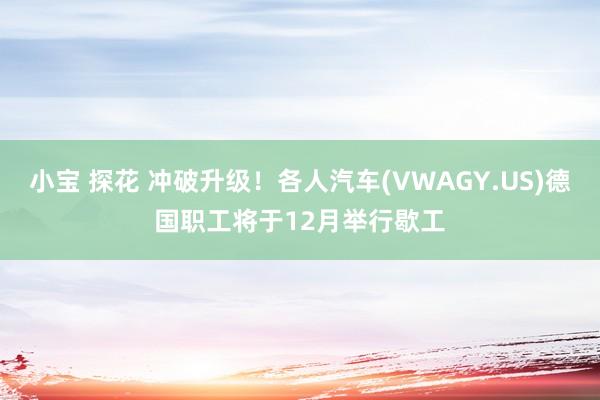 小宝 探花 冲破升级！各人汽车(VWAGY.US)德国职工将于12月举行歇工