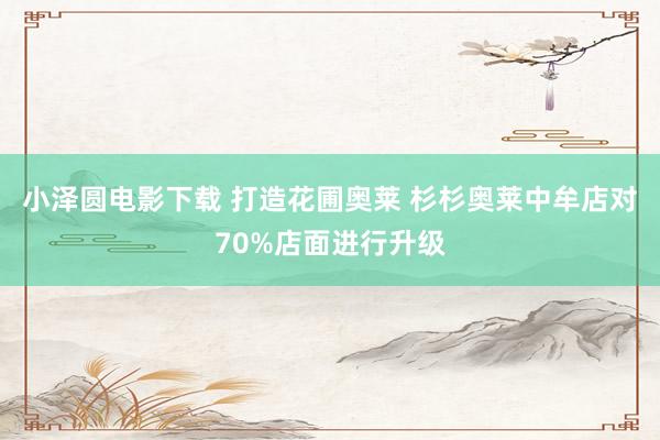 小泽圆电影下载 打造花圃奥莱 杉杉奥莱中牟店对70%店面进行升级