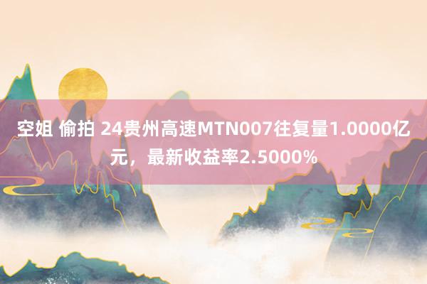 空姐 偷拍 24贵州高速MTN007往复量1.0000亿元，最新收益率2.5000%