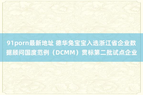 91porn最新地址 德华兔宝宝入选浙江省企业数据顾问国度范例（DCMM）贯标第二批试点企业