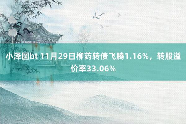 小泽圆bt 11月29日柳药转债飞腾1.16%，转股溢价率33.06%