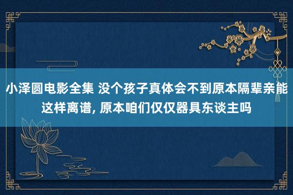 小泽圆电影全集 没个孩子真体会不到原本隔辈亲能这样离谱， 原本咱们仅仅器具东谈主吗