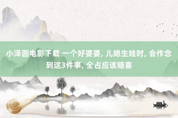 小泽圆电影下载 一个好婆婆， 儿媳生娃时， 会作念到这3件事， 全占应该暗喜
