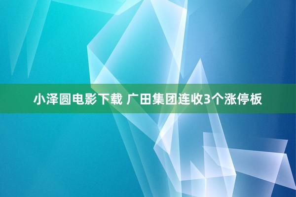 小泽圆电影下载 广田集团连收3个涨停板