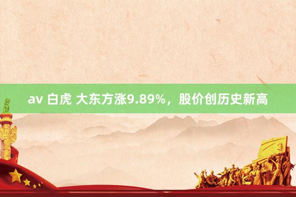 av 白虎 大东方涨9.89%，股价创历史新高
