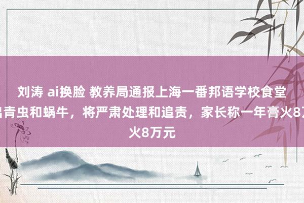 刘涛 ai换脸 教养局通报上海一番邦语学校食堂吃出青虫和蜗牛，将严肃处理和追责，家长称一年膏火8万元