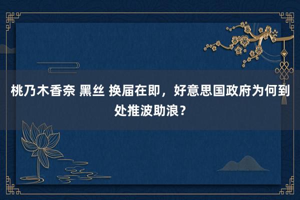 桃乃木香奈 黑丝 换届在即，好意思国政府为何到处推波助浪？