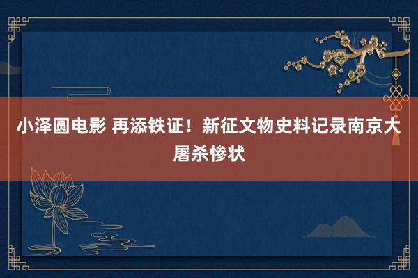小泽圆电影 再添铁证！新征文物史料记录南京大屠杀惨状