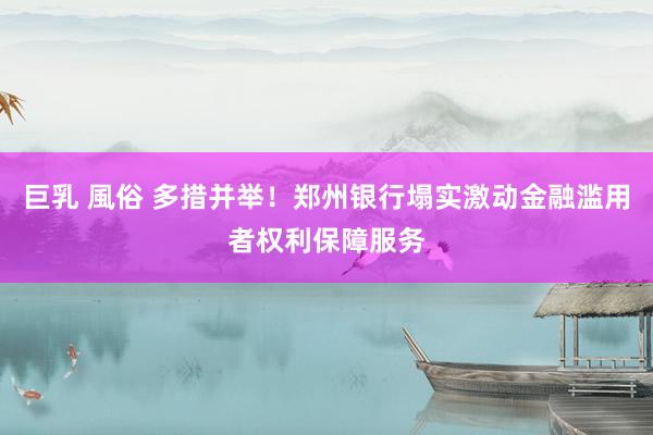 巨乳 風俗 多措并举！郑州银行塌实激动金融滥用者权利保障服务