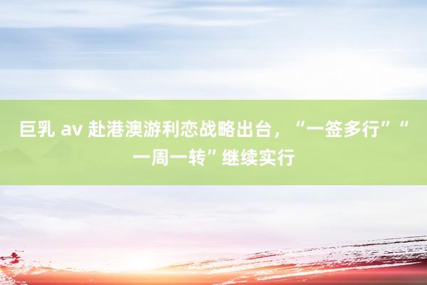 巨乳 av 赴港澳游利恋战略出台，“一签多行”“一周一转”继续实行