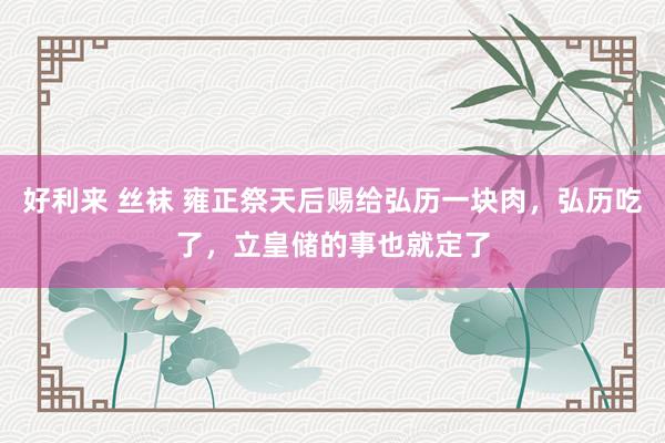 好利来 丝袜 雍正祭天后赐给弘历一块肉，弘历吃了，立皇储的事也就定了
