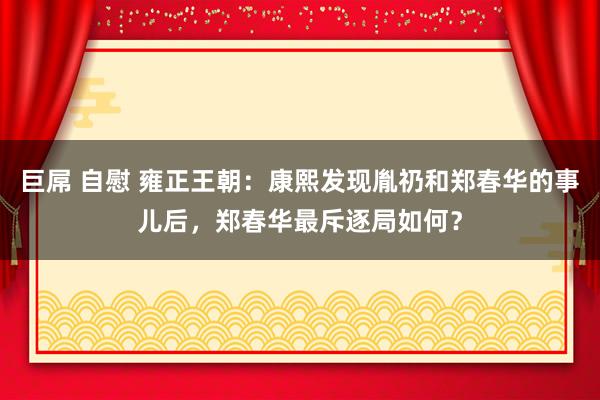 巨屌 自慰 雍正王朝：康熙发现胤礽和郑春华的事儿后，郑春华最斥逐局如何？