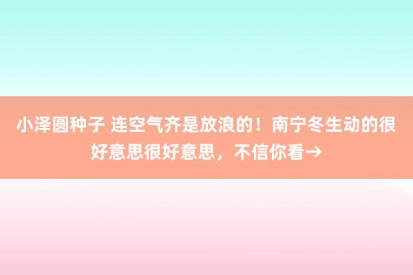 小泽圆种子 连空气齐是放浪的！南宁冬生动的很好意思很好意思，不信你看→