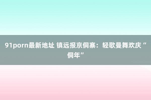 91porn最新地址 镇远报京侗寨：轻歌曼舞欢庆“侗年”