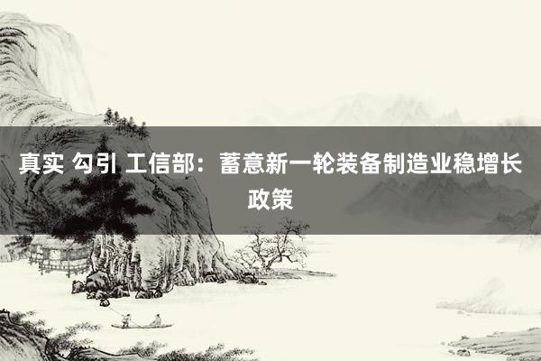 真实 勾引 工信部：蓄意新一轮装备制造业稳增长政策