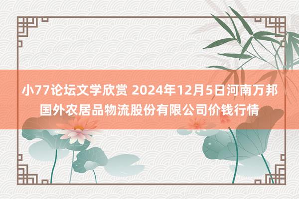 小77论坛文学欣赏 2024年12月5日河南万邦国外农居品物流股份有限公司价钱行情