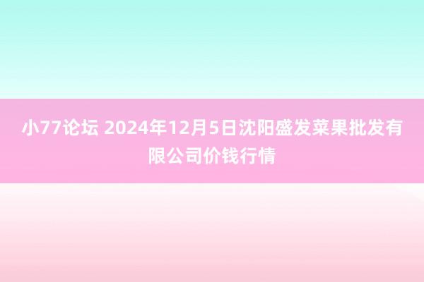 小77论坛 2024年12月5日沈阳盛发菜果批发有限公司价钱行情