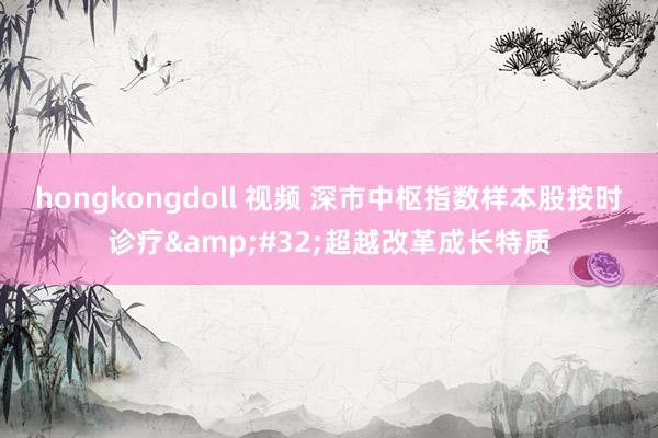 hongkongdoll 视频 深市中枢指数样本股按时诊疗&#32;超越改革成长特质