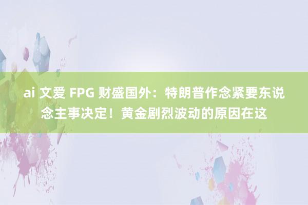 ai 文爱 FPG 财盛国外：特朗普作念紧要东说念主事决定！黄金剧烈波动的原因在这