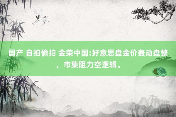 国产 自拍偷拍 金荣中国:好意思盘金价轰动盘整，市集阻力空逻辑。