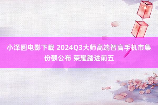 小泽圆电影下载 2024Q3大师高端智高手机市集份额公布 荣耀踏进前五
