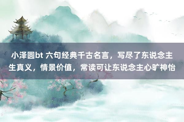 小泽圆bt 六句经典千古名言，写尽了东说念主生真义，情景价值，常读可让东说念主心旷神怡