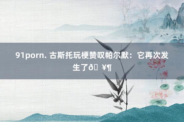 91porn. 古斯托玩梗赞叹帕尔默：它再次发生了🥶