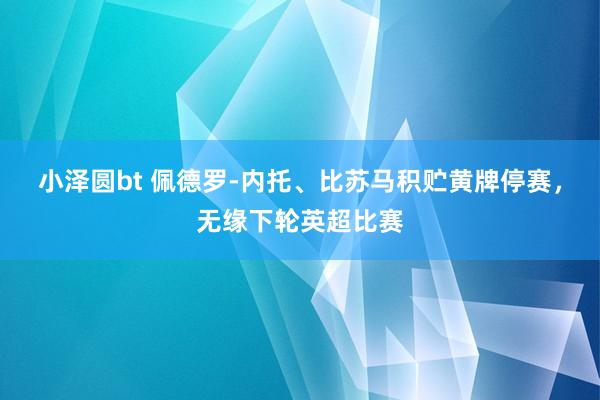 小泽圆bt 佩德罗-内托、比苏马积贮黄牌停赛，无缘下轮英超比赛