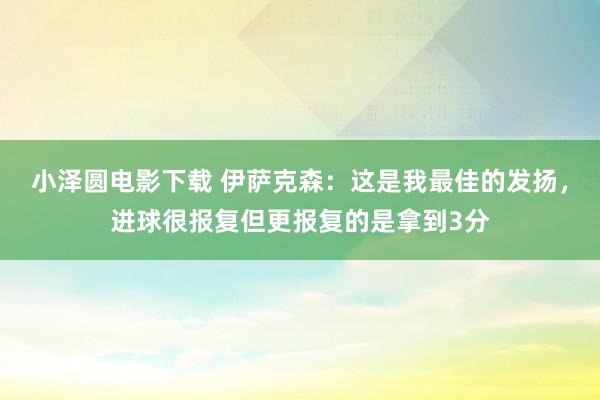 小泽圆电影下载 伊萨克森：这是我最佳的发扬，进球很报复但更报复的是拿到3分