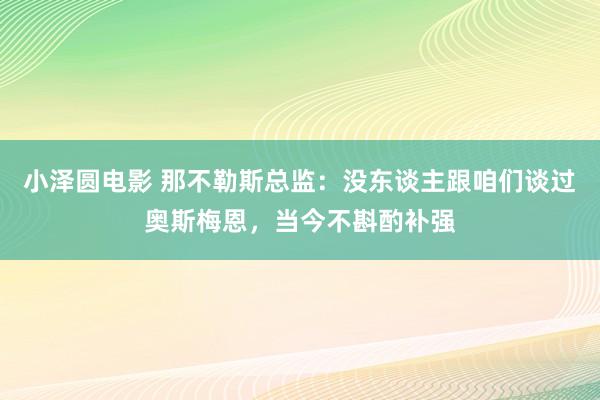 小泽圆电影 那不勒斯总监：没东谈主跟咱们谈过奥斯梅恩，当今不斟酌补强